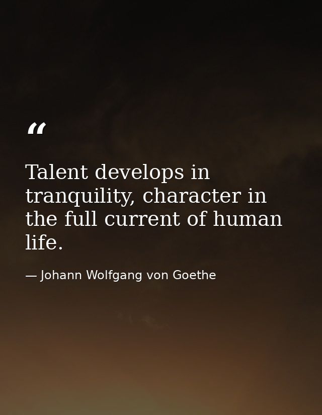 Talent develops in tranquility, character in the full current of human life. — Johann Wolfgang von Goethe