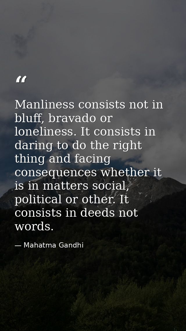 Manliness consists not in bluff, bravado or loneliness. It consists in daring to do the right thing and facing consequen — Mahatma Gandhi