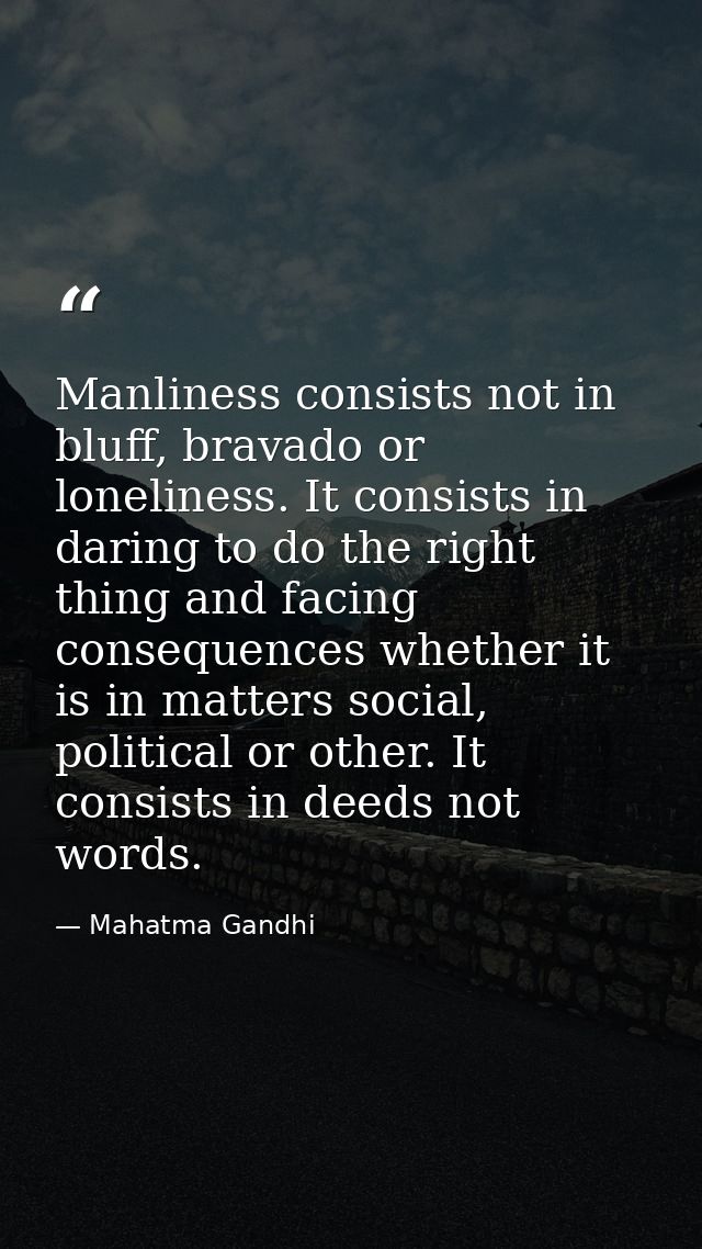 Manliness consists not in bluff, bravado or loneliness. It consists in daring to do the right thing and facing consequen — Mahatma Gandhi