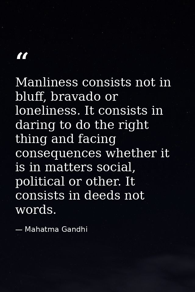 Manliness consists not in bluff, bravado or loneliness. It consists in daring to do the right thing and facing consequen — Mahatma Gandhi