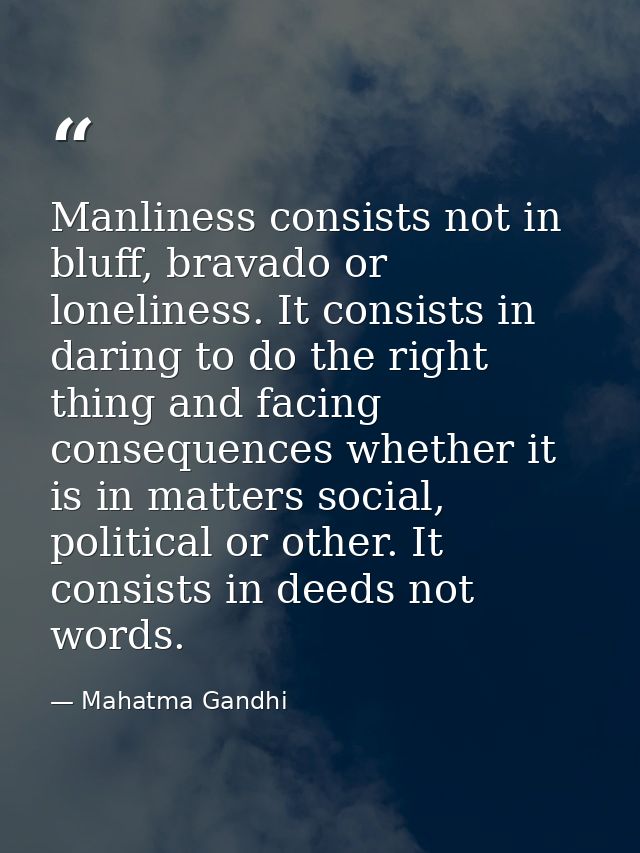 Manliness consists not in bluff, bravado or loneliness. It consists in daring to do the right thing and facing consequen — Mahatma Gandhi