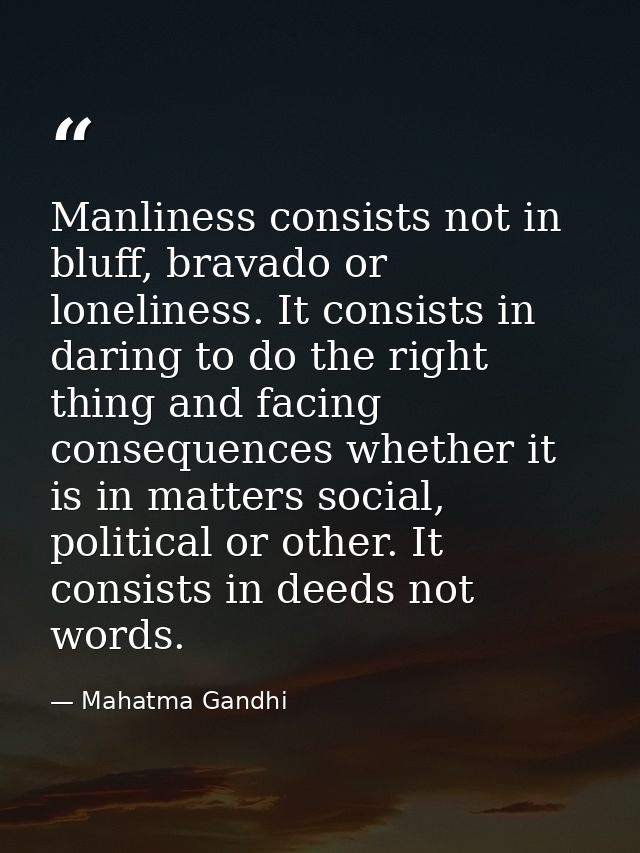 Manliness consists not in bluff, bravado or loneliness. It consists in daring to do the right thing and facing consequen — Mahatma Gandhi