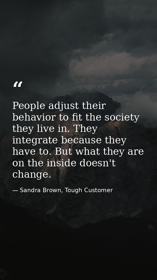 People adjust their behavior to fit the society they live in. They integrate because they have to. But what they are on  — Sandra Brown, Tough Customer