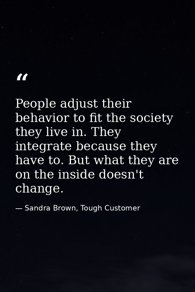 People adjust their behavior to fit the society they live in. They integrate because they have to. But what they are on  — Sandra Brown, Tough Customer