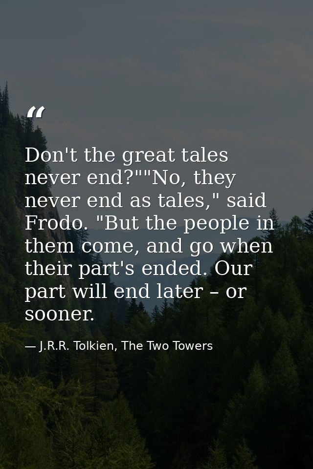Don't the great tales never end?""No, they never end as tales," said Frodo. "But the people in them come, and go when th — J.R.R. Tolkien, The Two Towers