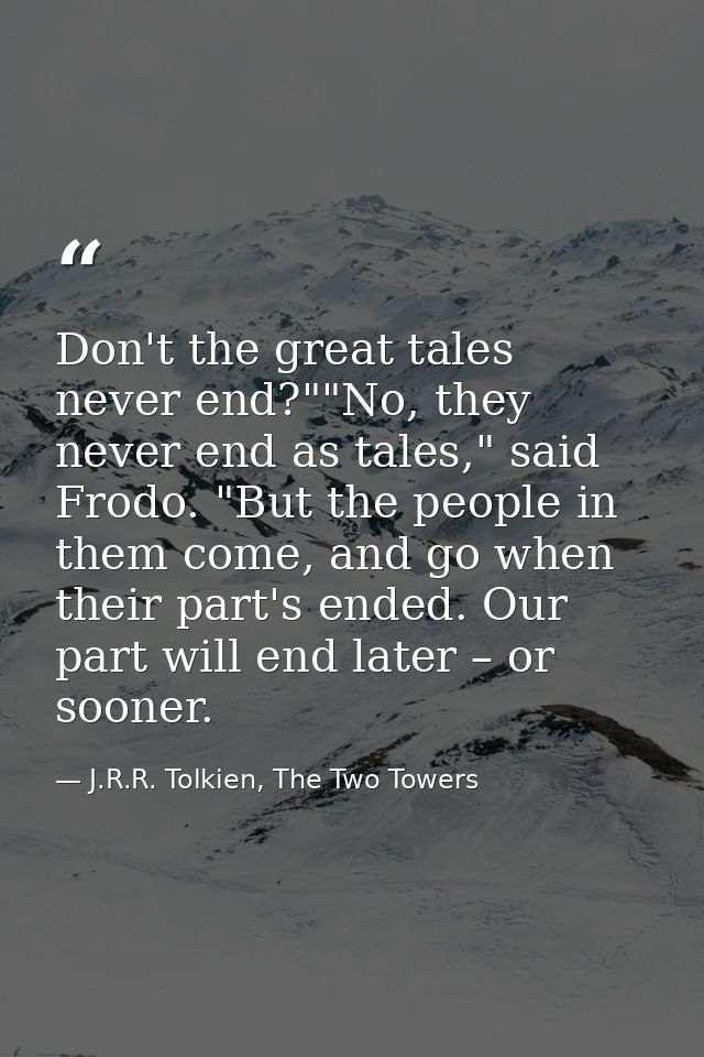 Don't the great tales never end?""No, they never end as tales," said Frodo. "But the people in them come, and go when th — J.R.R. Tolkien, The Two Towers