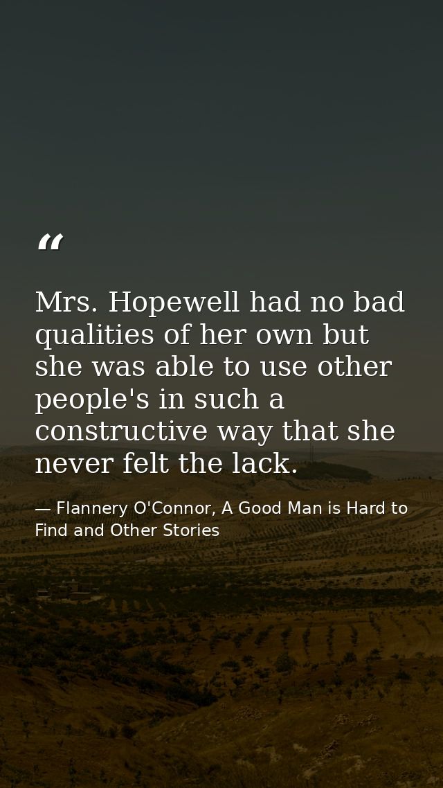 Mrs. Hopewell had no bad qualities of her own but she was able to use other people's in such a constructive way that she — Flannery O'Connor, A Good Man is Hard to Find and Other Stories