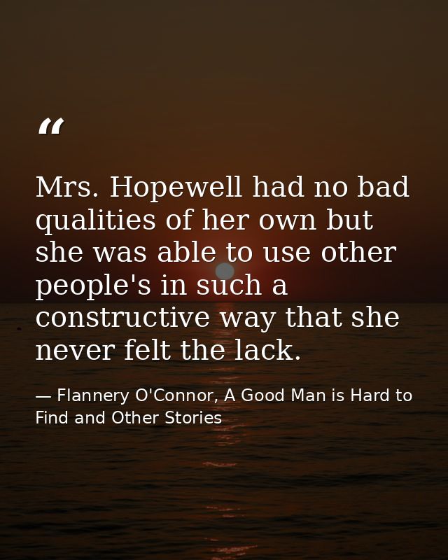Mrs. Hopewell had no bad qualities of her own but she was able to use other people's in such a constructive way that she — Flannery O'Connor, A Good Man is Hard to Find and Other Stories