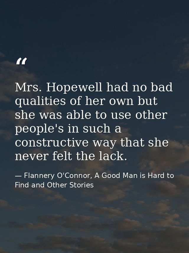 Mrs. Hopewell had no bad qualities of her own but she was able to use other people's in such a constructive way that she — Flannery O'Connor, A Good Man is Hard to Find and Other Stories