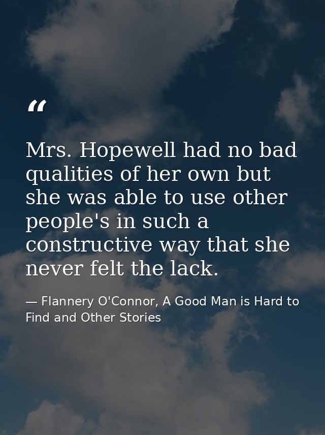 Mrs. Hopewell had no bad qualities of her own but she was able to use other people's in such a constructive way that she — Flannery O'Connor, A Good Man is Hard to Find and Other Stories