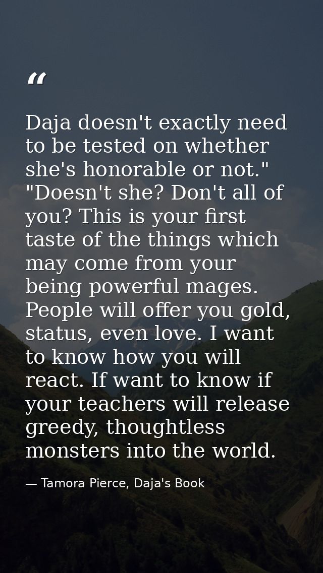 Daja doesn't exactly need to be tested on whether she's honorable or not." "Doesn't she? Don't all of you? This is your  — Tamora Pierce, Daja's Book