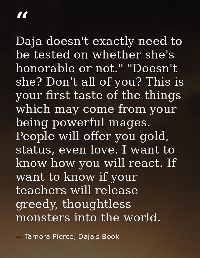 Daja doesn't exactly need to be tested on whether she's honorable or not." "Doesn't she? Don't all of you? This is your  — Tamora Pierce, Daja's Book