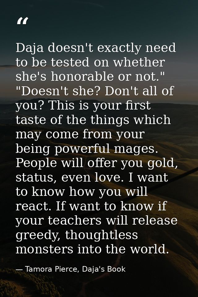Daja doesn't exactly need to be tested on whether she's honorable or not." "Doesn't she? Don't all of you? This is your  — Tamora Pierce, Daja's Book