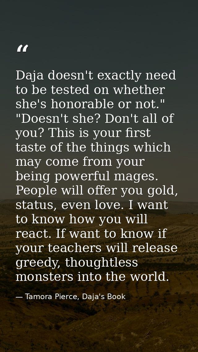 Daja doesn't exactly need to be tested on whether she's honorable or not." "Doesn't she? Don't all of you? This is your  — Tamora Pierce, Daja's Book