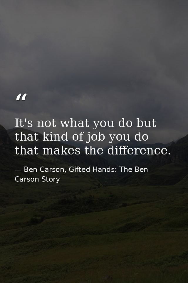 It's not what you do but that kind of job you do that makes the difference. — Ben Carson, Gifted Hands: The Ben Carson Story