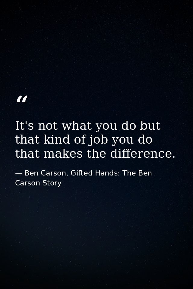 It's not what you do but that kind of job you do that makes the difference. — Ben Carson, Gifted Hands: The Ben Carson Story