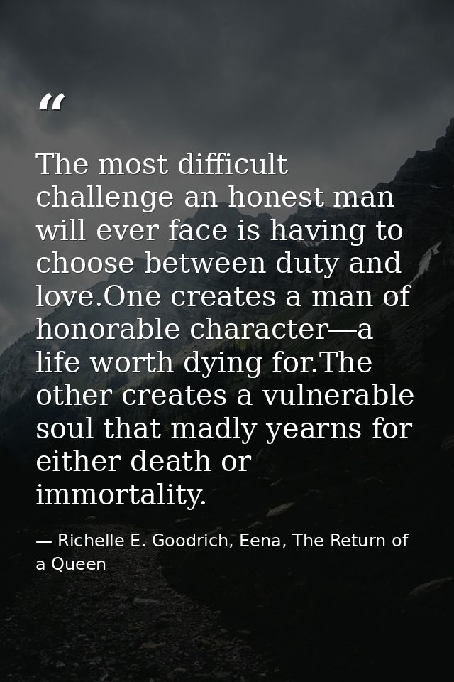 The most difficult challenge an honest man will ever face is having to choose between duty and love.One creates a man of — Richelle E. Goodrich, Eena, The Return of a Queen