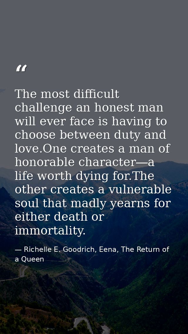 The most difficult challenge an honest man will ever face is having to choose between duty and love.One creates a man of — Richelle E. Goodrich, Eena, The Return of a Queen