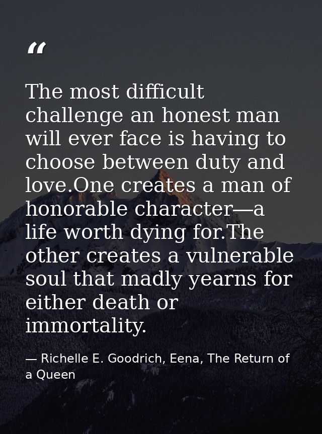 The most difficult challenge an honest man will ever face is having to choose between duty and love.One creates a man of — Richelle E. Goodrich, Eena, The Return of a Queen