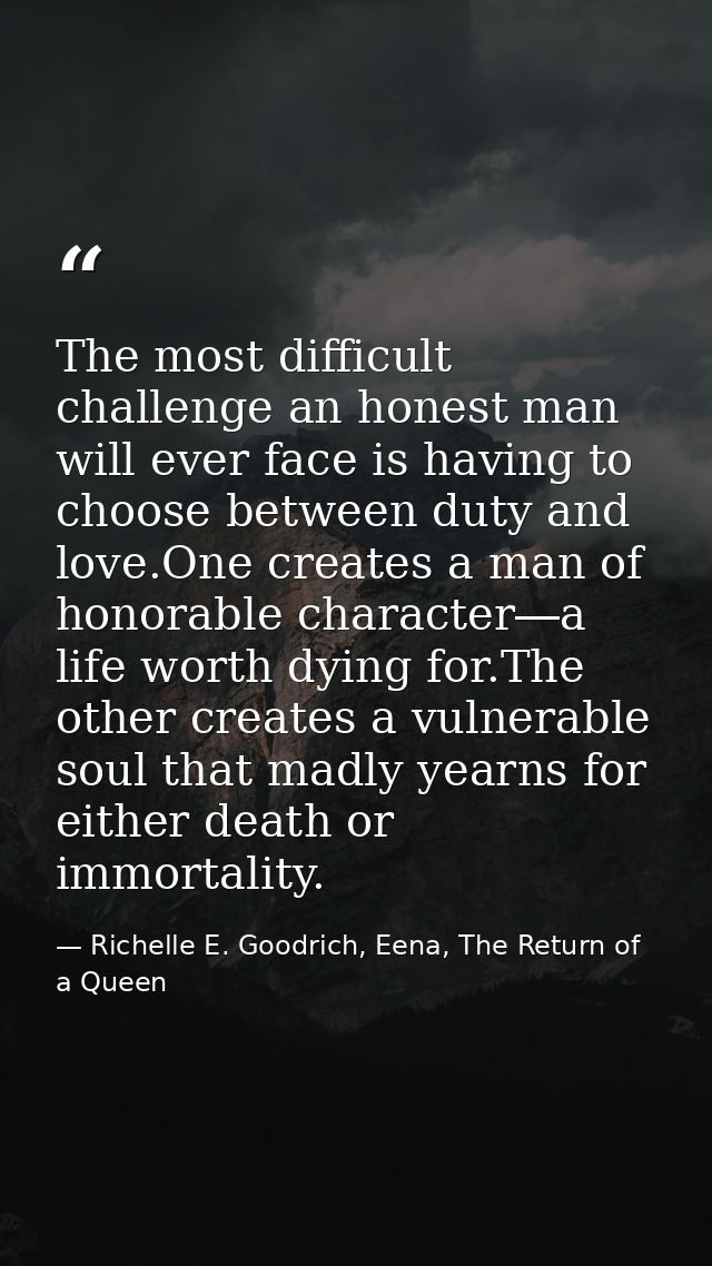 The most difficult challenge an honest man will ever face is having to choose between duty and love.One creates a man of — Richelle E. Goodrich, Eena, The Return of a Queen