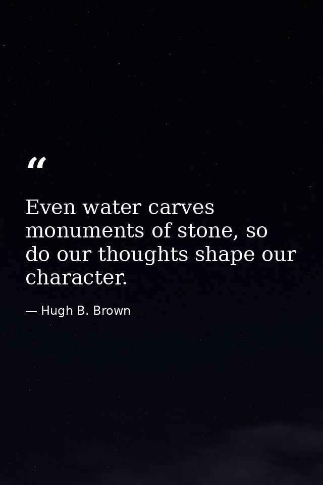 Even water carves monuments of stone, so do our thoughts shape our character. — Hugh B. Brown