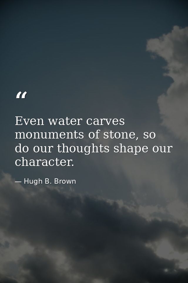 Even water carves monuments of stone, so do our thoughts shape our character. — Hugh B. Brown