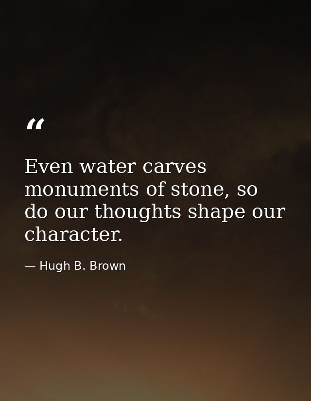Even water carves monuments of stone, so do our thoughts shape our character. — Hugh B. Brown