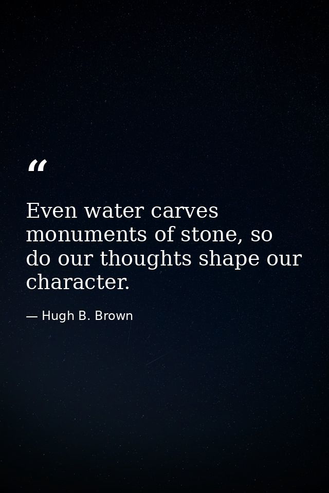 Even water carves monuments of stone, so do our thoughts shape our character. — Hugh B. Brown
