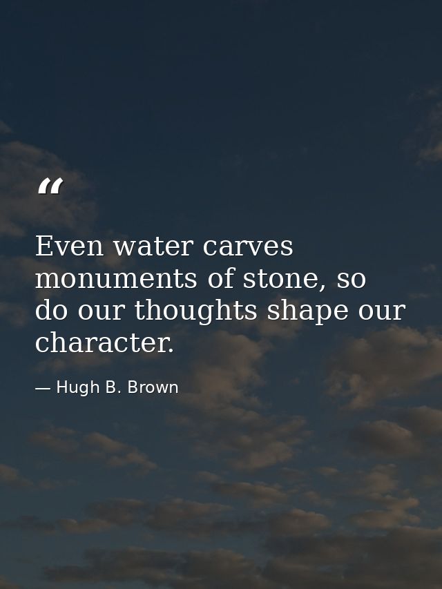 Even water carves monuments of stone, so do our thoughts shape our character. — Hugh B. Brown