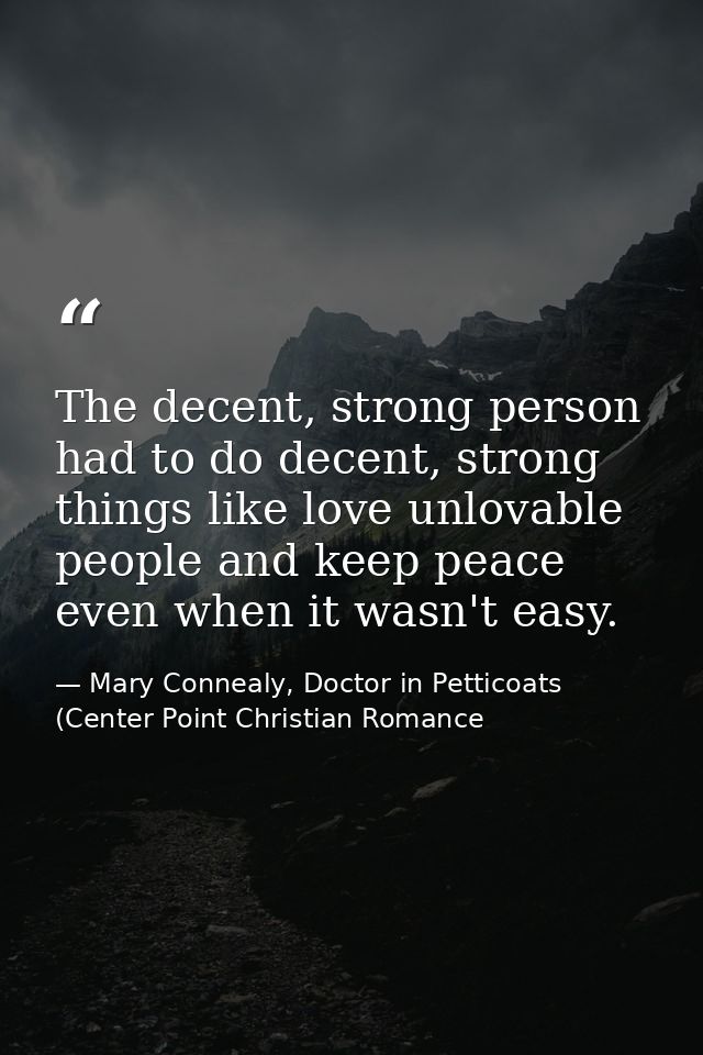 The decent, strong person had to do decent, strong things like love unlovable people and keep peace even when it wasn't  — Mary Connealy, Doctor in Petticoats (Center Point Christian Romance