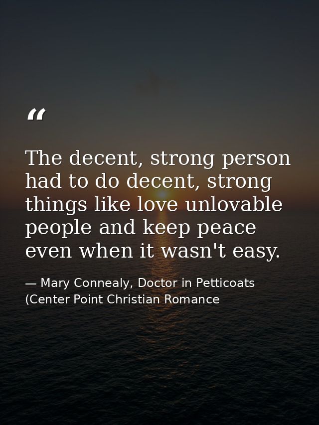 The decent, strong person had to do decent, strong things like love unlovable people and keep peace even when it wasn't  — Mary Connealy, Doctor in Petticoats (Center Point Christian Romance