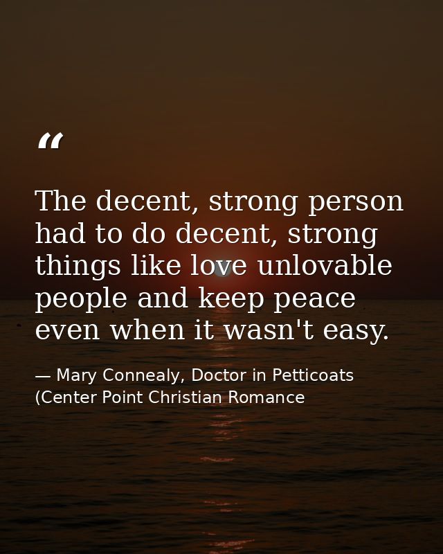 The decent, strong person had to do decent, strong things like love unlovable people and keep peace even when it wasn't  — Mary Connealy, Doctor in Petticoats (Center Point Christian Romance