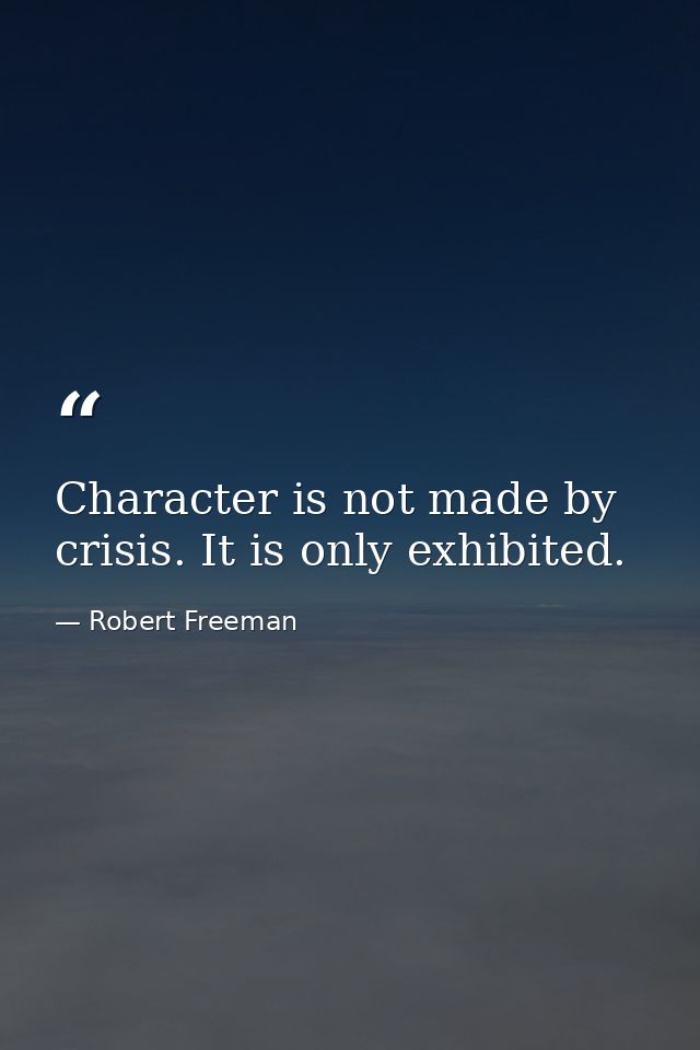 Character is not made by crisis. It is only exhibited. — Robert Freeman