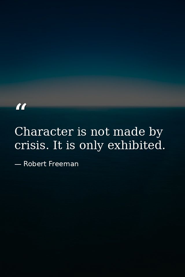Character is not made by crisis. It is only exhibited. — Robert Freeman