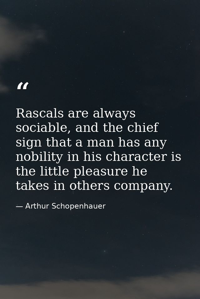 Rascals are always sociable, and the chief sign that a man has any nobility in his character is the little pleasure he t — Arthur Schopenhauer