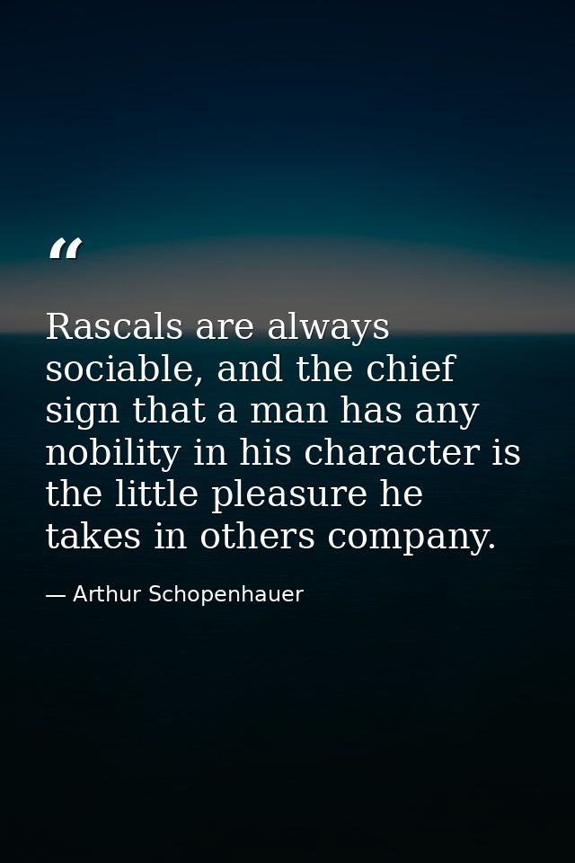Rascals are always sociable, and the chief sign that a man has any nobility in his character is the little pleasure he t — Arthur Schopenhauer