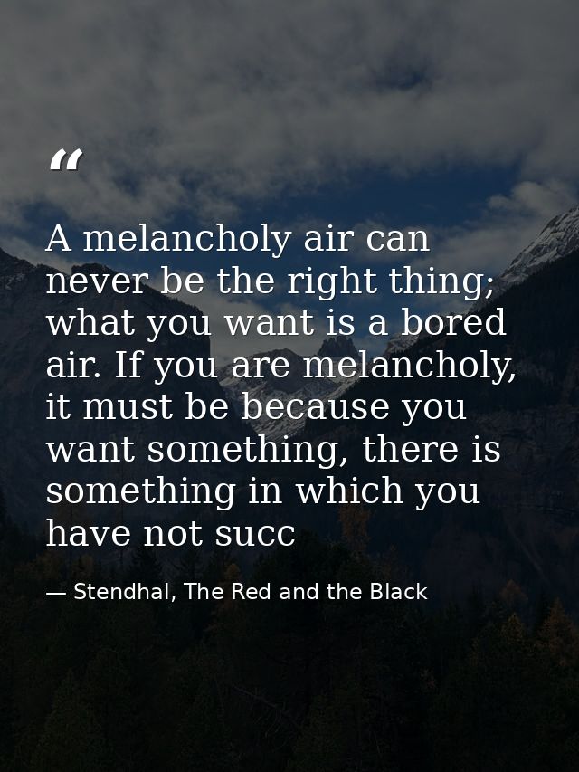 A melancholy air can never be the right thing; what you want is a bored air. If you are melancholy, it must be because y — Stendhal, The Red and the Black