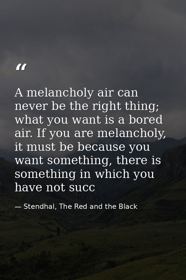 A melancholy air can never be the right thing; what you want is a bored air. If you are melancholy, it must be because y — Stendhal, The Red and the Black