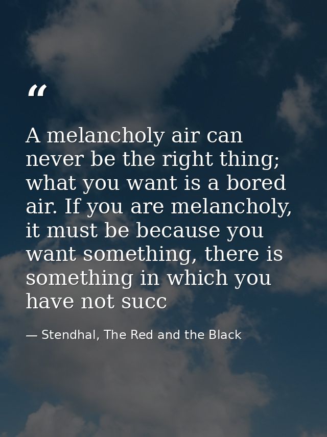 A melancholy air can never be the right thing; what you want is a bored air. If you are melancholy, it must be because y — Stendhal, The Red and the Black