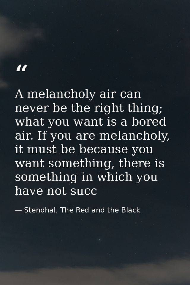 A melancholy air can never be the right thing; what you want is a bored air. If you are melancholy, it must be because y — Stendhal, The Red and the Black