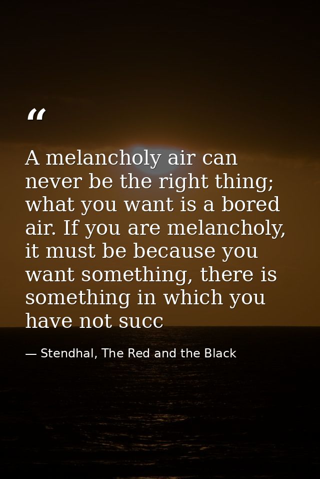 A melancholy air can never be the right thing; what you want is a bored air. If you are melancholy, it must be because y — Stendhal, The Red and the Black