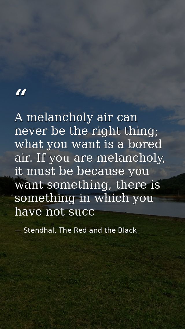A melancholy air can never be the right thing; what you want is a bored air. If you are melancholy, it must be because y — Stendhal, The Red and the Black