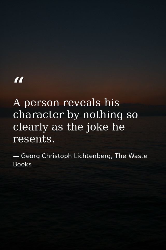 A person reveals his character by nothing so clearly as the joke he resents. — Georg Christoph Lichtenberg, The Waste Books