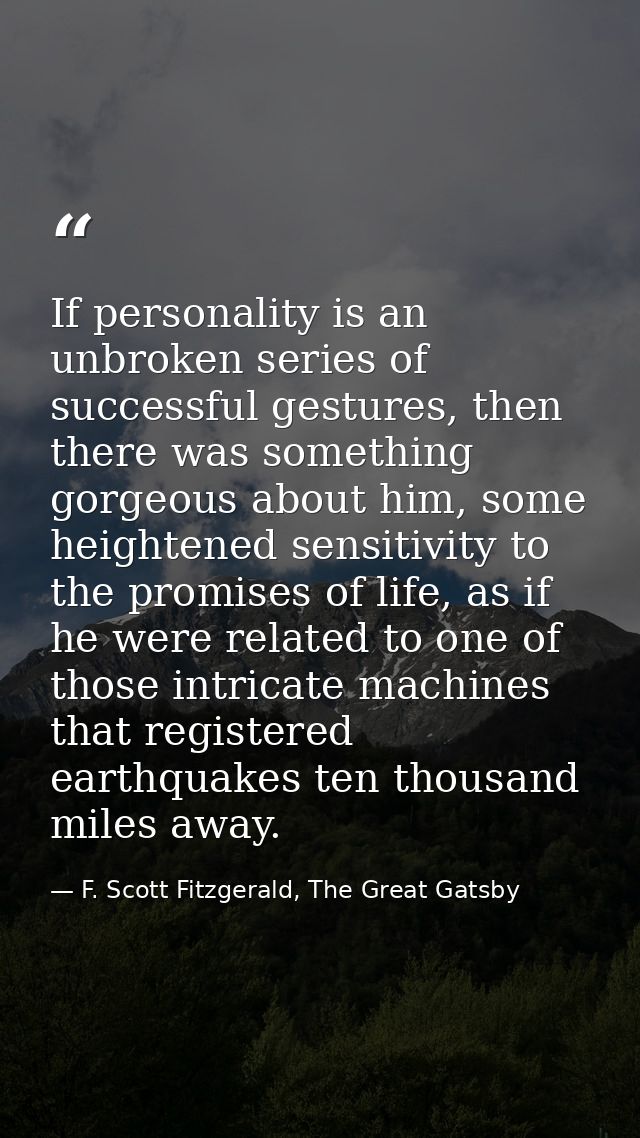 If personality is an unbroken series of successful gestures, then there was something gorgeous about him, some heightene — F. Scott Fitzgerald, The Great Gatsby