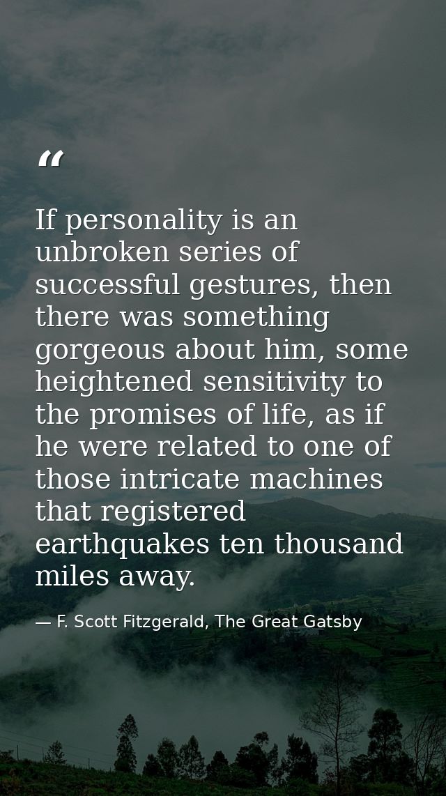 If personality is an unbroken series of successful gestures, then there was something gorgeous about him, some heightene — F. Scott Fitzgerald, The Great Gatsby