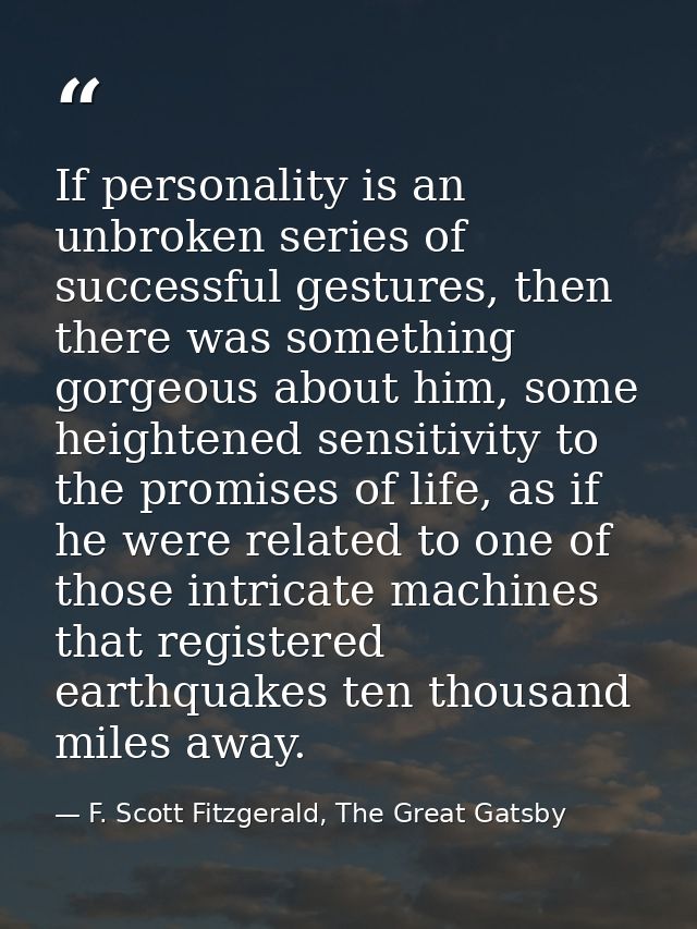If personality is an unbroken series of successful gestures, then there was something gorgeous about him, some heightene — F. Scott Fitzgerald, The Great Gatsby