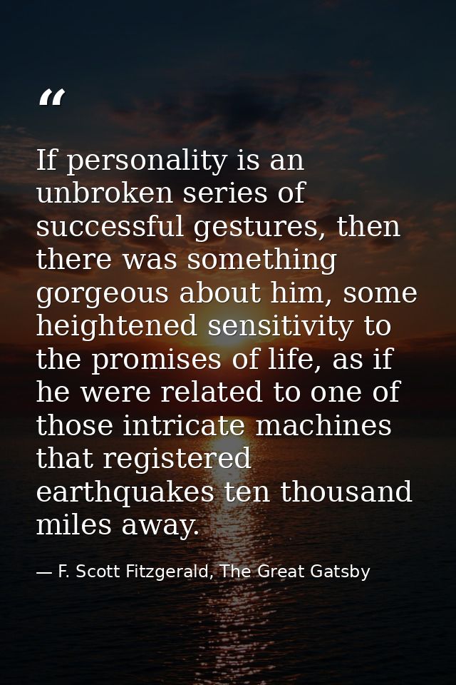 If personality is an unbroken series of successful gestures, then there was something gorgeous about him, some heightene — F. Scott Fitzgerald, The Great Gatsby
