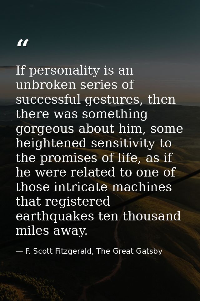If personality is an unbroken series of successful gestures, then there was something gorgeous about him, some heightene — F. Scott Fitzgerald, The Great Gatsby