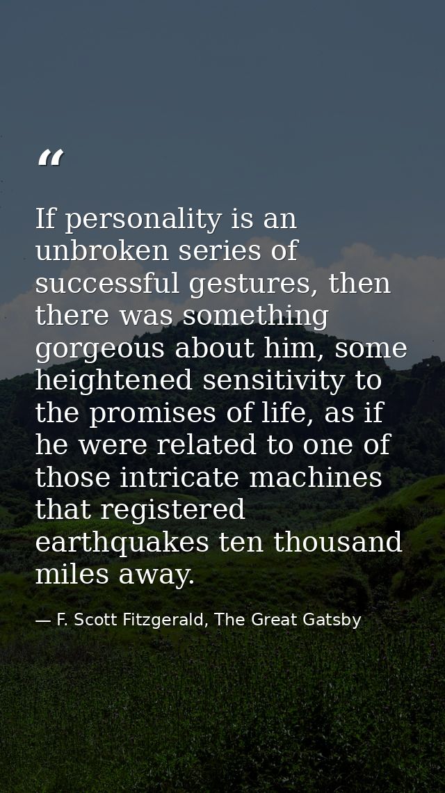 If personality is an unbroken series of successful gestures, then there was something gorgeous about him, some heightene — F. Scott Fitzgerald, The Great Gatsby