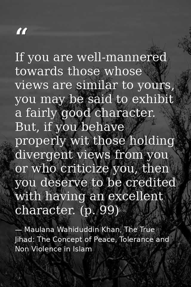If you are well-mannered towards those whose views are similar to yours, you may be said to exhibit a fairly good charac — Maulana Wahiduddin Khan, The True Jihad: The Concept of Peace, Tolerance and Non Violence in Islam